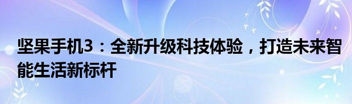 坚果手机3：全新升级科技体验，打造未来智能生活新标杆