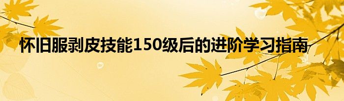 怀旧服剥皮技能150级后的进阶学习指南