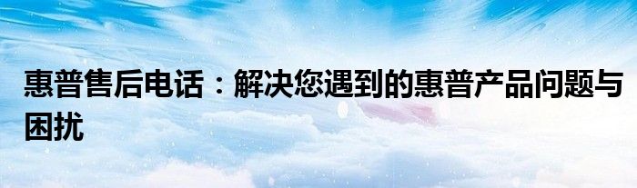 惠普售后电话：解决您遇到的惠普产品问题与困扰