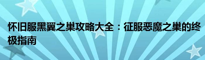 怀旧服黑翼之巢攻略大全：征服恶魔之巢的终极指南