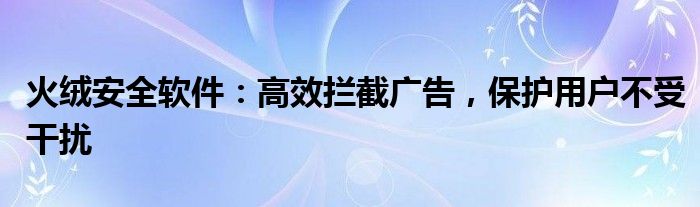 火绒安全软件：高效拦截广告，保护用户不受干扰