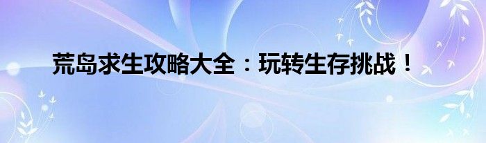 荒岛求生攻略大全：玩转生存挑战！