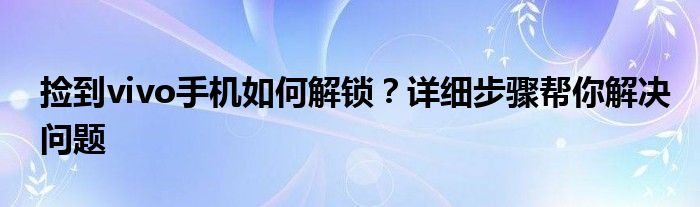 捡到vivo手机如何解锁？详细步骤帮你解决问题