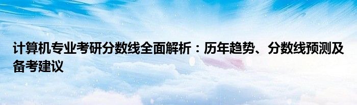 计算机专业考研分数线全面解析：历年趋势、分数线预测及备考建议