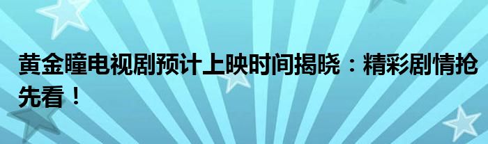 黄金瞳电视剧预计上映时间揭晓：精彩剧情抢先看！