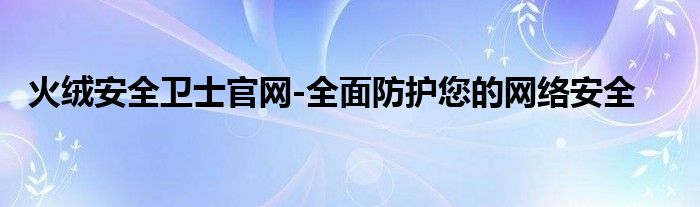 火绒安全卫士官网-全面防护您的网络安全