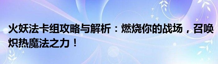 火妖法卡组攻略与解析：燃烧你的战场，召唤炽热魔法之力！