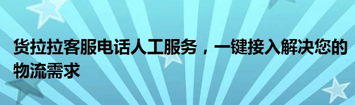 货拉拉客服电话人工服务，一键接入解决您的物流需求