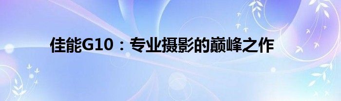 佳能G10：专业摄影的巅峰之作