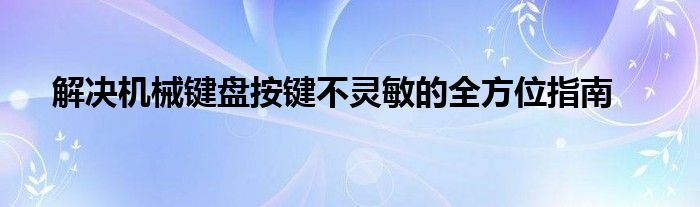 解决机械键盘按键不灵敏的全方位指南