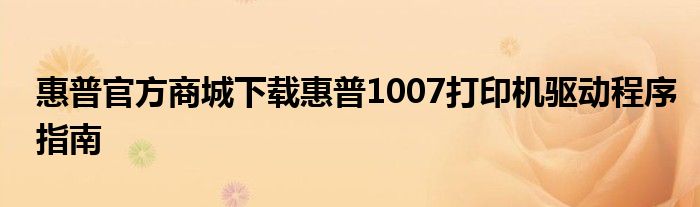 惠普官方商城下载惠普1007打印机驱动程序指南