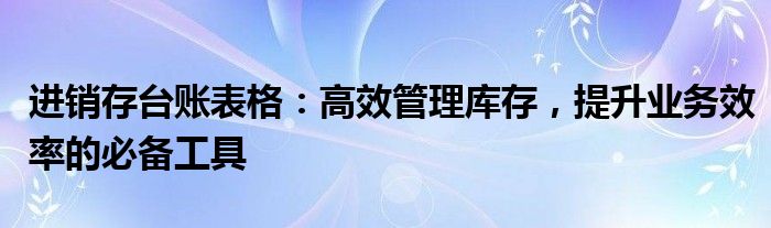 进销存台账表格：高效管理库存，提升业务效率的必备工具