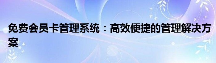 免费会员卡管理系统：高效便捷的管理解决方案