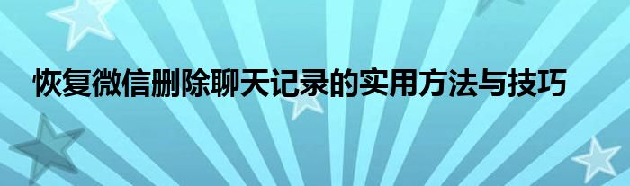 恢复微信删除聊天记录的实用方法与技巧