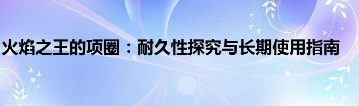 火焰之王的项圈：耐久性探究与长期使用指南