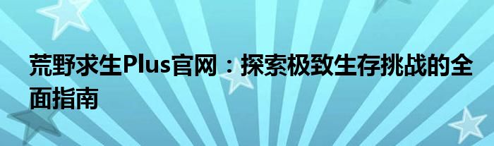 荒野求生Plus官网：探索极致生存挑战的全面指南