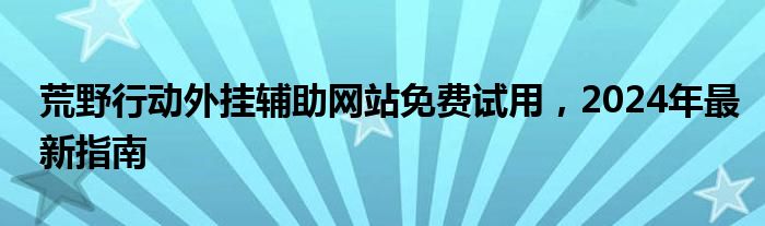 荒野行动外挂辅助网站免费试用，2024年最新指南