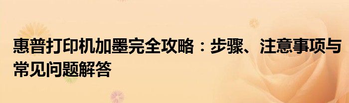 惠普打印机加墨完全攻略：步骤、注意事项与常见问题解答