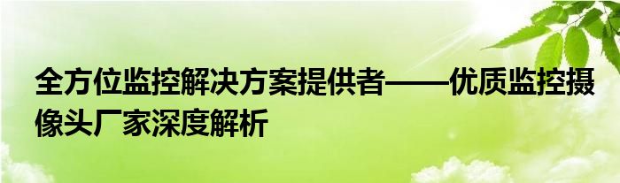 全方位监控解决方案提供者——优质监控摄像头厂家深度解析