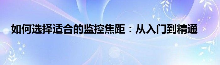 如何选择适合的监控焦距：从入门到精通