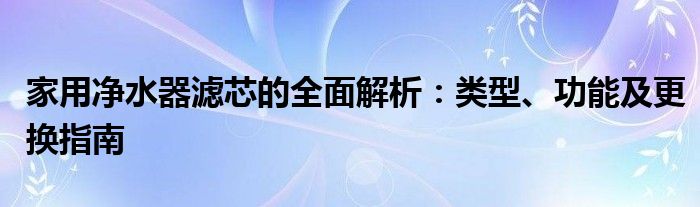 家用净水器滤芯的全面解析：类型、功能及更换指南