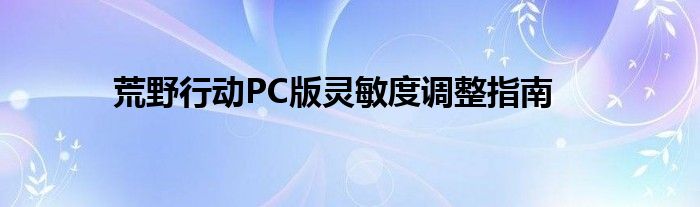 荒野行动PC版灵敏度调整指南