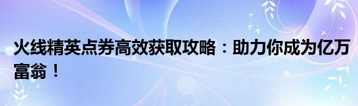 火线精英点券高效获取攻略：助力你成为亿万富翁！