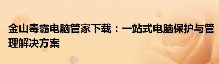 金山毒霸电脑管家下载：一站式电脑保护与管理解决方案