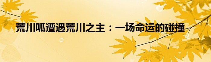 荒川呱遭遇荒川之主：一场命运的碰撞