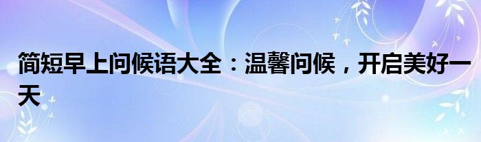 简短早上问候语大全：温馨问候，开启美好一天