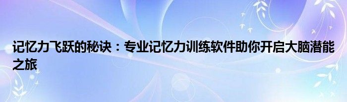 记忆力飞跃的秘诀：专业记忆力训练软件助你开启大脑潜能之旅