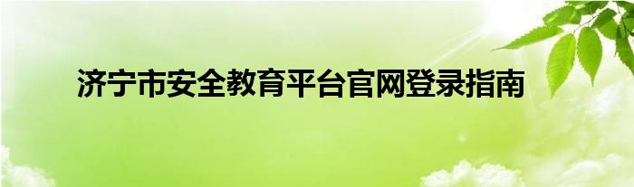 济宁市安全教育平台官网登录指南