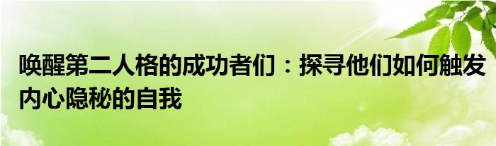 唤醒第二人格的成功者们：探寻他们如何触发内心隐秘的自我