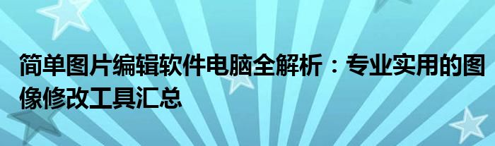 简单图片编辑软件电脑全解析：专业实用的图像修改工具汇总