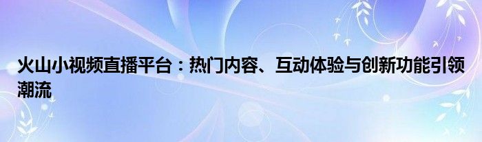 火山小视频直播平台：热门内容、互动体验与创新功能引领潮流