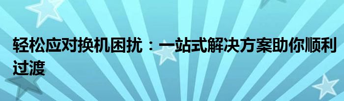 轻松应对换机困扰：一站式解决方案助你顺利过渡