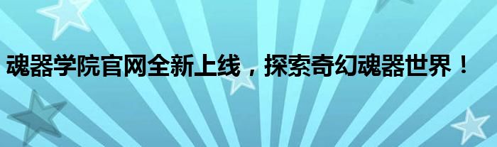 魂器学院官网全新上线，探索奇幻魂器世界！