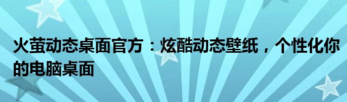 火萤动态桌面官方：炫酷动态壁纸，个性化你的电脑桌面