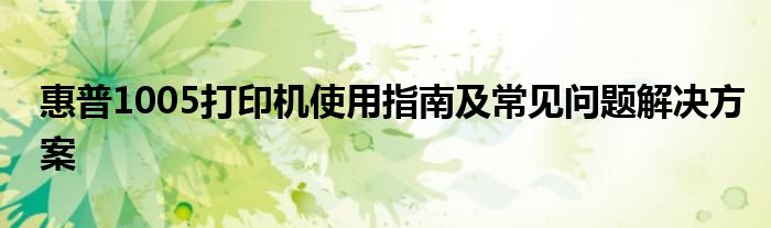 惠普1005打印机使用指南及常见问题解决方案