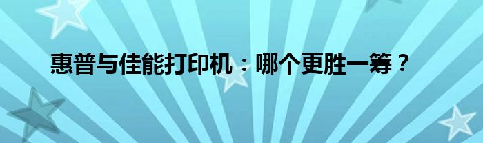 惠普与佳能打印机：哪个更胜一筹？