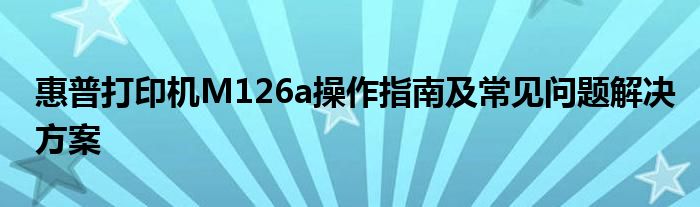 惠普打印机M126a操作指南及常见问题解决方案