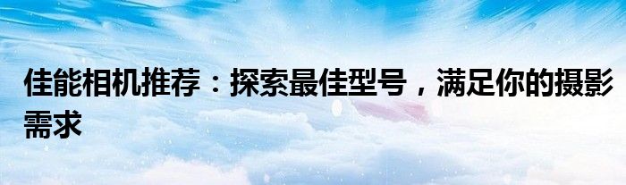 佳能相机推荐：探索最佳型号，满足你的摄影需求