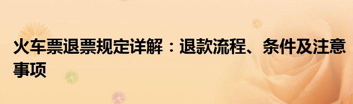 火车票退票规定详解：退款流程、条件及注意事项