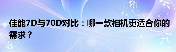 佳能7D与70D对比：哪一款相机更适合你的需求？