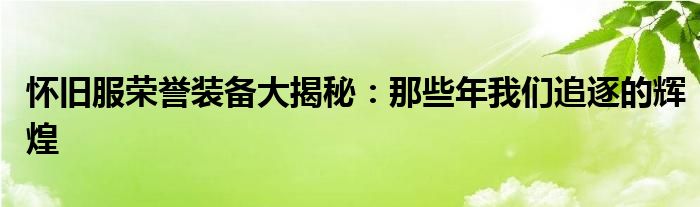 怀旧服荣誉装备大揭秘：那些年我们追逐的辉煌