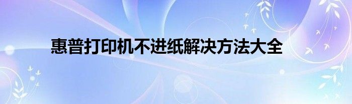 惠普打印机不进纸解决方法大全