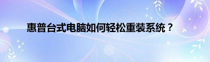 惠普台式电脑如何轻松重装系统？