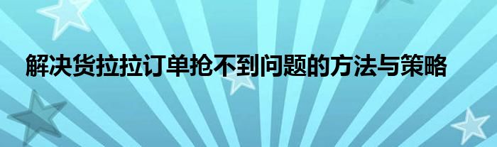 解决货拉拉订单抢不到问题的方法与策略