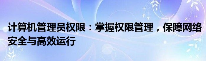 计算机管理员权限：掌握权限管理，保障网络安全与高效运行