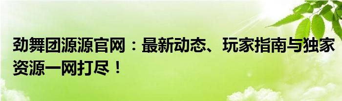 劲舞团源源官网：最新动态、玩家指南与独家资源一网打尽！